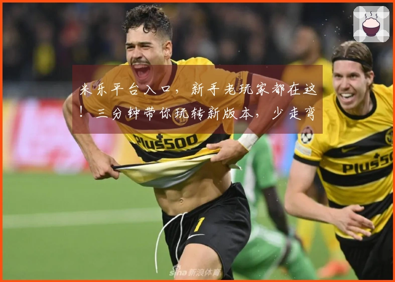 米乐平台入口，新手老玩家都在这！三分钟带你玩转新版本，少走弯路！