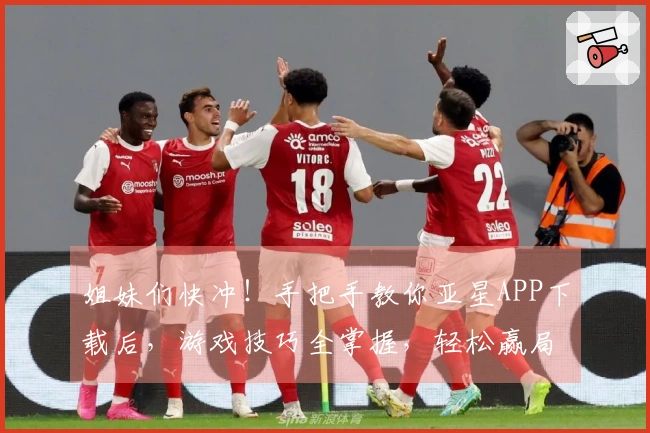 姐妹们快冲！手把手教你亚星APP下载后，游戏技巧全掌握，轻松赢局不是梦！