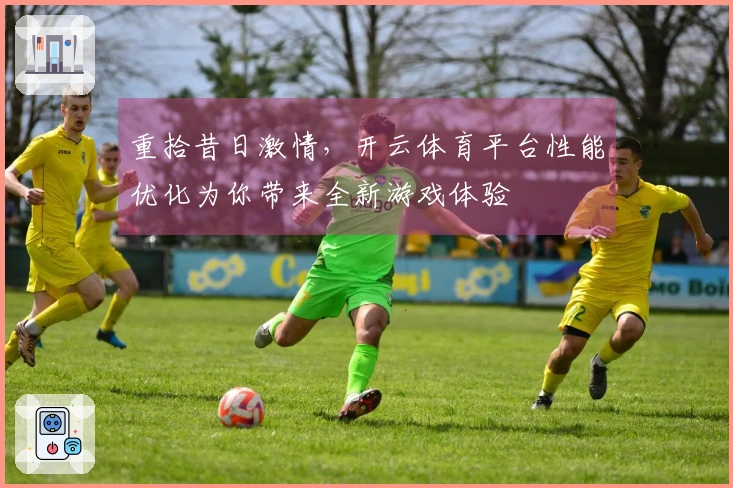 重拾昔日激情，开云体育平台性能优化为你带来全新游戏体验