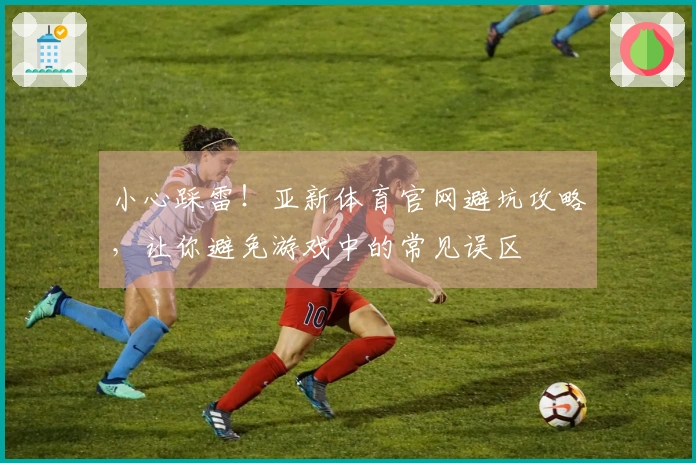 小心踩雷！亚新体育官网避坑攻略，让你避免游戏中的常见误区