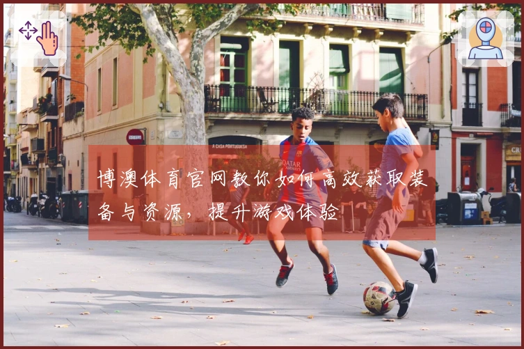 博澳体育官网教你如何高效获取装备与资源，提升游戏体验