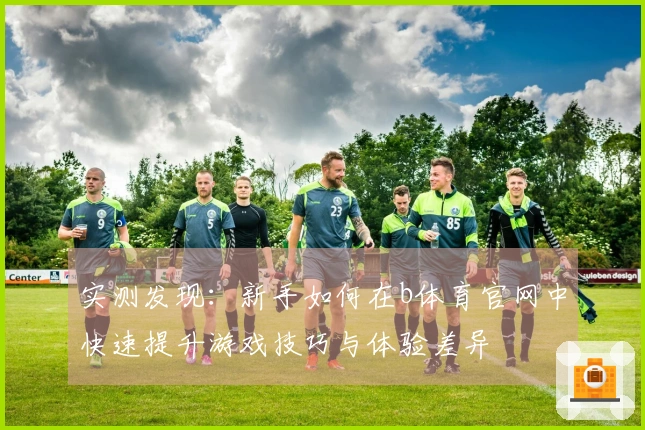实测发现：新手如何在b体育官网中快速提升游戏技巧与体验差异