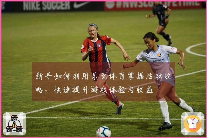新手如何利用乐竞体育掌握活动攻略，快速提升游戏体验与收益