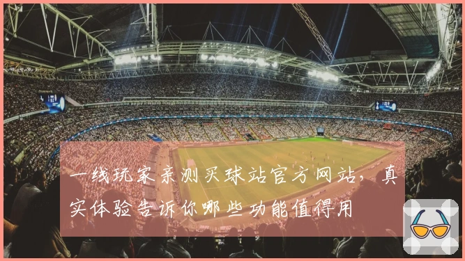 一线玩家亲测买球站官方网站，真实体验告诉你哪些功能值得用