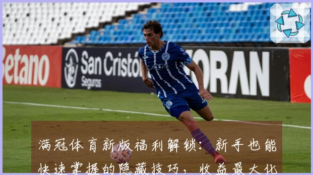 满冠体育新版福利解锁：新手也能快速掌握的隐藏技巧，收益最大化指南