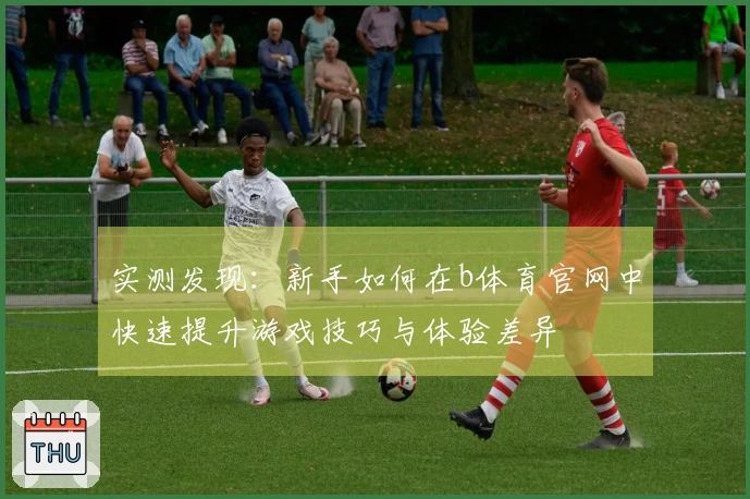 实测发现：新手如何在b体育官网中快速提升游戏技巧与体验差异