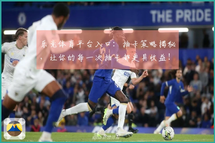 乐竞体育平台入口：抽卡策略揭秘，让你的每一次抽卡都更具收益！