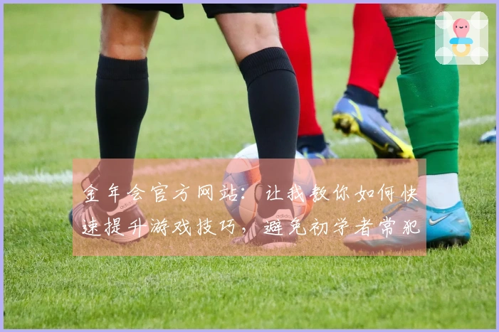 金年会官方网站：让我教你如何快速提升游戏技巧，避免初学者常犯的错误