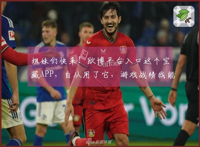 姐妹们快来！欧博平台入口这个宝藏APP，自从用了它，游戏战绩我能吹一年！