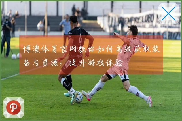 博澳体育官网教你如何高效获取装备与资源，提升游戏体验