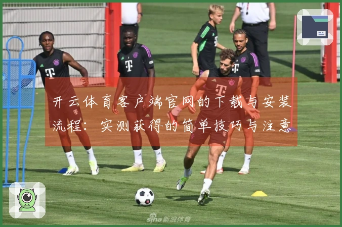 开云体育客户端官网的下载与安装流程：实测获得的简单技巧与注意事项