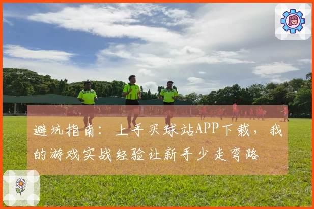 避坑指南：上手买球站APP下载，我的游戏实战经验让新手少走弯路