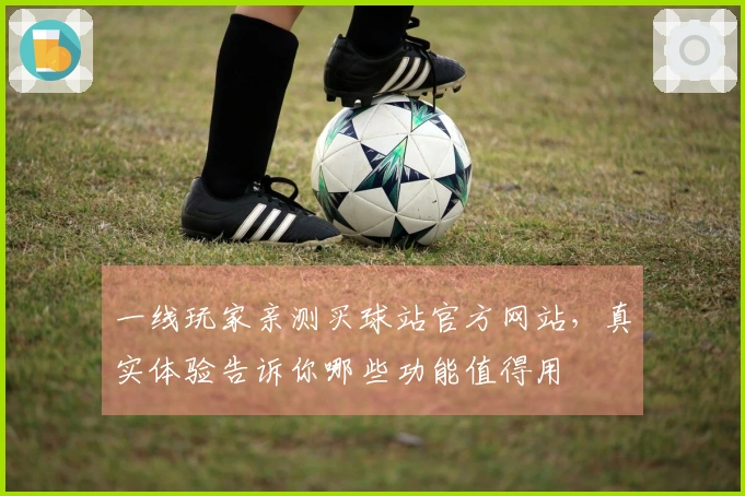 一线玩家亲测买球站官方网站，真实体验告诉你哪些功能值得用