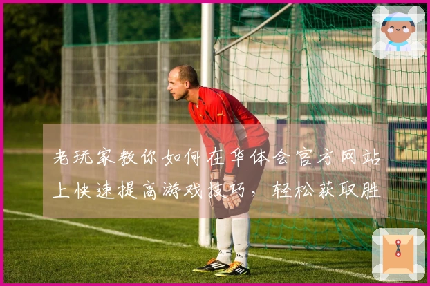 老玩家教你如何在华体会官方网站上快速提高游戏技巧，轻松获取胜利！