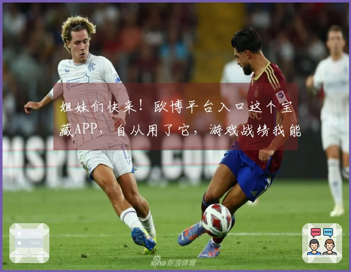 姐妹们快来！欧博平台入口这个宝藏APP，自从用了它，游戏战绩我能吹一年！