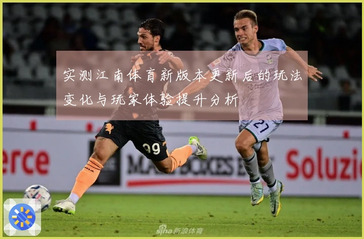 实测江南体育新版本更新后的玩法变化与玩家体验提升分析