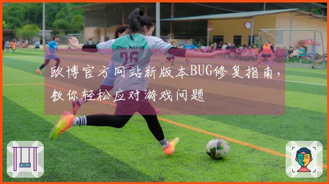 欧博官方网站新版本BUG修复指南，教你轻松应对游戏问题