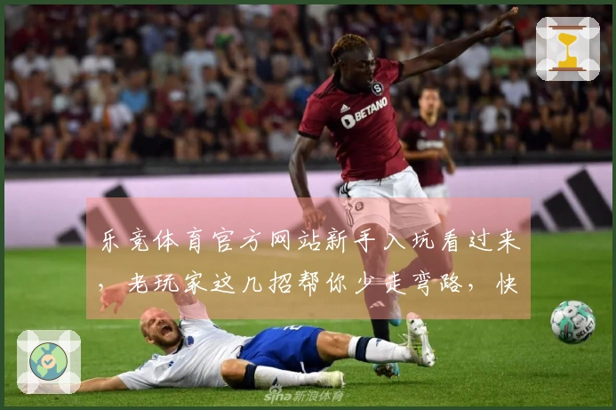 乐竞体育官方网站新手入坑看过来，老玩家这几招帮你少走弯路，快速上手！